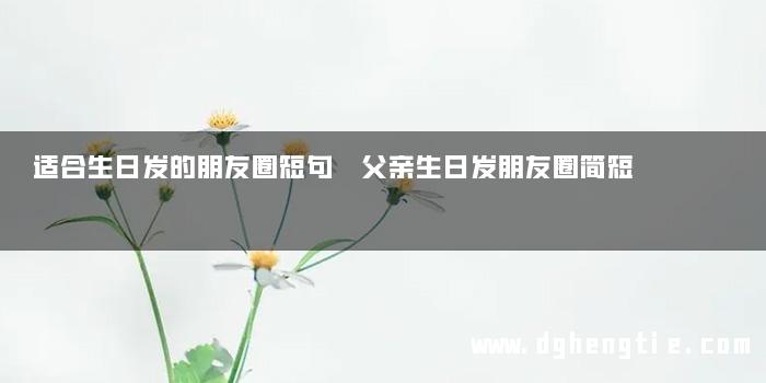 适合生日发的朋友圈短句 父亲生日发朋友圈简短